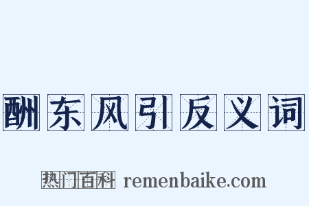 酬东风引反义词是什么意思的图片